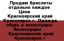 Продам браслеты отдельно каждое › Цена ­ 100 - Красноярский край, Красноярск г. Одежда, обувь и аксессуары » Аксессуары   . Красноярский край,Красноярск г.